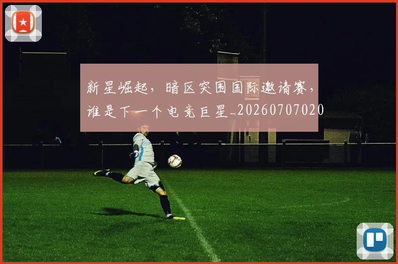 新星崛起,暗区突围国际邀请赛,谁是下一个电竞巨星_20260707020843