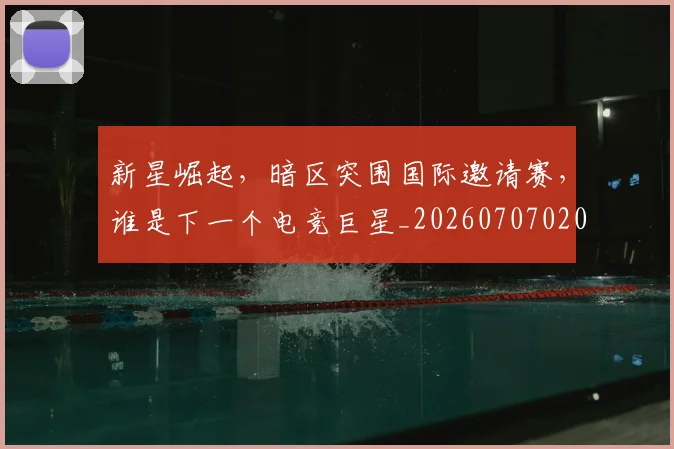 新星崛起,暗区突围国际邀请赛,谁是下一个电竞巨星_20260707020843